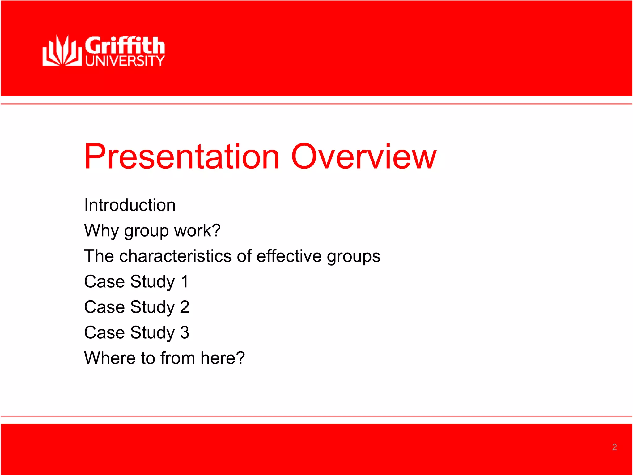 Presentation Overview
Introduction
Why group work?
The characteristics of effective groups
Case Study 1
Case Study 2
Case Study 3
Where to from here?



                                          2
 