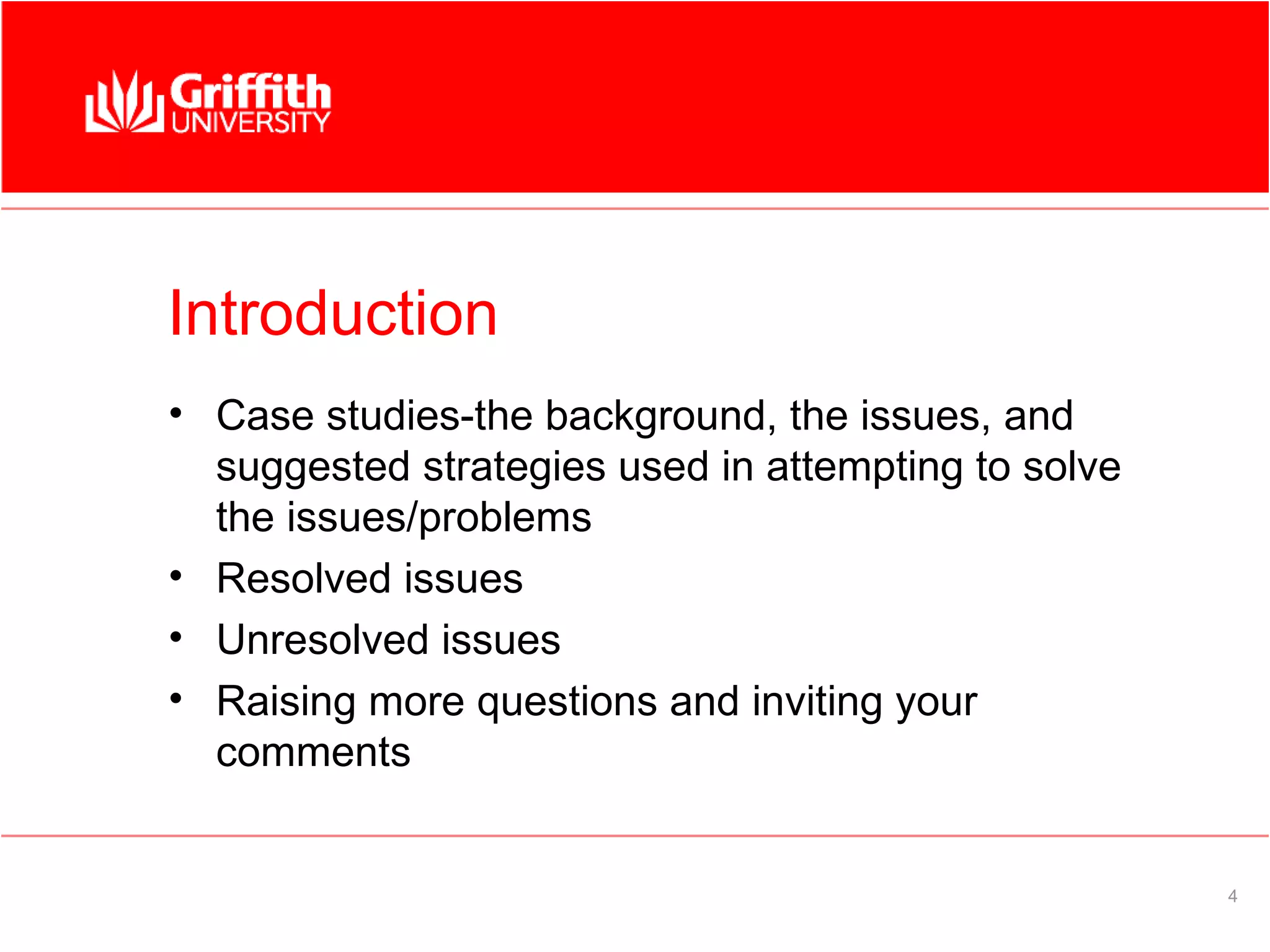 Introduction
• Case studies-the background, the issues, and
  suggested strategies used in attempting to solve
  the issues/problems
• Resolved issues
• Unresolved issues
• Raising more questions and inviting your
  comments


                                                     4
 