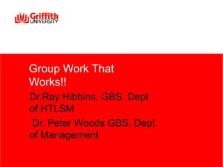 Group Work That
Works!!
Dr.Ray Hibbins, GBS, Dept
of HTLSM
Dr. Peter Woods GBS, Dept
of Management
 