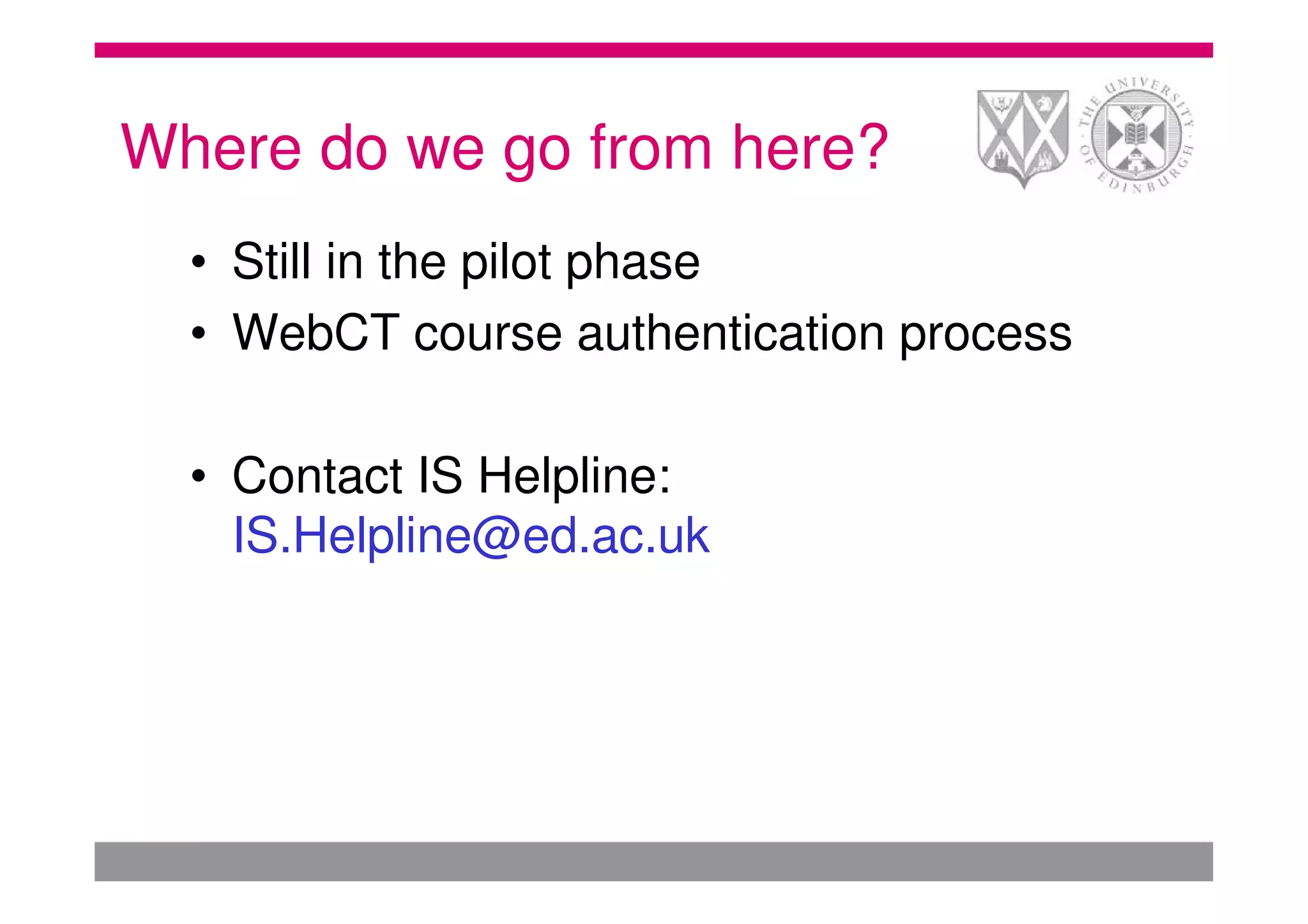 Where do we go from here?
  • Still in the pilot phase
  • WebCT course authentication process

  • Contact IS Helpline:
    IS.Helpline@ed.ac.uk
 