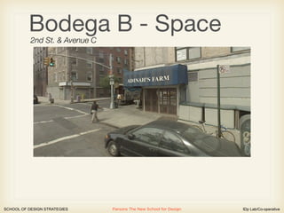 Bodega B - Space
           2nd St. & Avenue C




SCHOOL OF DESIGN STRATEGIES     Parsons The New School for Design   IDp Lab/Co-operative
 