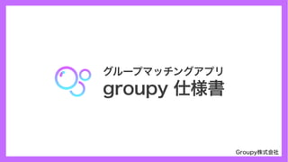 Groupy株式会社
groupy 仕様書
グループマッチングアプリ
 