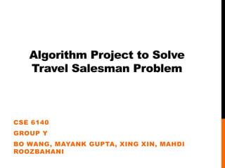 Algorithm Project to Solve
Travel Salesman Problem
CSE 6140
GROUP Y
BO WANG, MAYANK GUPTA, XING XIN, MAHDI
ROOZBAHANI
 
