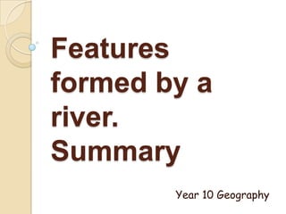 Features
formed by a
river.
Summary
        Year 10 Geography
 