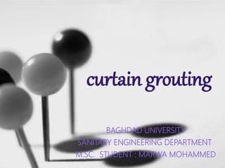 curtain grouting
BAGHDAD UNIVERSITY
SANITARY ENGINEERING DEPARTMENT
M.SC. STUDENT : MARWA MOHAMMED
 