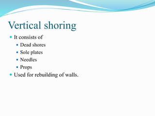 Vertical shoring
 It consists of
 Dead shores
 Sole plates
 Needles
 Props
 Used for rebuilding of walls.
 