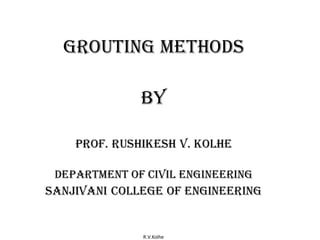 R.V.Kolhe
Grouting METHODS
BY
Prof. Rushikesh v. Kolhe
Department of Civil engineering
Sanjivani college of Engineering
 