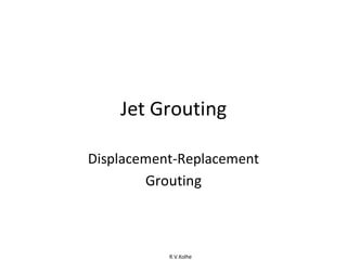 R.V.Kolhe
Jet Grouting
Displacement-Replacement
Grouting
 