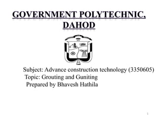 1
Subject: Advance construction technology (3350605)
Topic: Grouting and Guniting
Prepared by Bhavesh Hathila
 