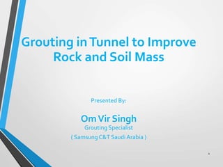 Grouting inTunnel to Improve
Rock and Soil Mass
Presented By:
OmVir Singh
Grouting Specialist
( Samsung C&T Saudi Arabia )
1
 