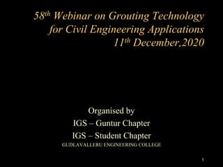 58th Webinar on Grouting Technology
for Civil Engineering Applications
11th December,2020
Organised by
IGS – Guntur Chapter
IGS – Student Chapter
GUDLAVALLERU ENGINEERING COLLEGE
1
 