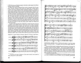 e 1538. Neste processo Palestrina adoptou, reformulou e refinou alguns dos melhores
exemplos musicais do passado.
Algumas das missas de Palestrina foram escritas no antiquado estilo do cantus
firmus, incluindo a primeira de duas missas que compôs sobre a melodia clássica
L'homme armé, mas o compositor preferia, geralmente, parafrasear o cantochão em
todas as vozes a confiná-lo apenas ao tenor. Encontramos também reminiscências da
antiga tradição flamenga na obra da juventude de Palestrina Missa adfugam, que é
escrita do princípio ao fim em cânone duplo, e numa outra missa, Repleattir os meum,
de 1570, que introduz sistematicamente cânones em todas as secções, a todos os
intervalos da oitava ao uníssono, terminando com um cânone duplo no último Agnus
Dei. Os cânones não estão de modo algum ausentes das missas mais tardias de
Palestrina, embora raramente sejam desenvolvidos tão rigorosamente como nestas
duas obras. Uma outra das particularidades em que se manifesta o conservadorismo
de Palestrina é o facto de muitas obras serem apenas para quatro vozes numa época
em que os compositores escreviam normalmente para cinco ou mais vozes; cerca de
um quarto dos motetes, um terço das missas e quase metade dos madrigais são
escritos nessa forma.
As partes vocais individuais têm em Palestrina um carácter que quase evoca o do
cantochão: a curva melódica descreve muitas vezes um arco, sendo o movimento
predominantemente por grau conjunto, com saltos raros e de pequena amplitude.
Se tomarmos como exemplo a Unha melódica de qualquer parte vocal individual de
uma peça típica, como o primeiro Agnus Dei da famosa Missa do Papa Marcelo
(exemplo 8-4)2
, encontramos uma Unha de grande fôlego, flexivelmente articulada em
frases rítmicas de dimensão variável; predominantemente por grau conjunto, com
poucas notas repetidas, movendo-se quase sempre dentro do âmbito de uma nona,
facilmente cantável, nela os escassos saltos maiores do que uma terceira nunca são
Exemplo 8.4—Giovanni Pierluigi da Palestrina, Agnus Dei I da Missa do Papa Marcelo
CANTUS
ALTUS
TENOR I
TENOR n
BASSUS I
BASSUS n
2
O Credo desta obra surge em NAWM 44. O leitor poderá encontrar a missa completa na
Norton Criticai Score, ed. Lewis Lockwood.
288
dramaticamente explorados, antes se suavizam pelo regresso a uma nota situada
dentro do intervalo do salto — no conjunto, uma curva de som regular, natural, ele-
gante.
A pureza da linha melódica é igualada pela pureza da harmonia. Característico de
Palestrina é o façto de evitar por completo — dir-se-ia até de maneira estudada — o
cromatismo, esse novo recurso expressivo que tão sistematicamente era então explo-
rado pelos seus contemporâneos mais ousados. Mesmo nos madrigais profanos
Palestrina mostrou-se conservador quanto a este aspecto, e mais ainda nas obras
sacras, principalmente nas missas. Só são admitidas as alterações essenciais exigidas
pelas convenções de musica ficta.
A prática contrapontística de Palestrina está, na maioria dos aspectos, de acordo
com a que era ensinada na escola de Willaert e veio a ser explicada e aperfeiçoada
289
 