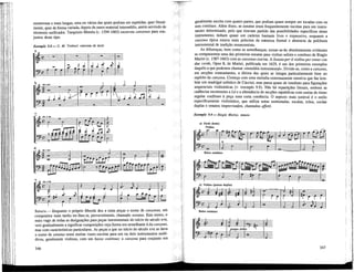 numerosas e mais longas, uma ou varias das quais podiam ser repetidas, quer literal-
mente, quer de forma variada, depois de outro material intermédio, assim servindo de
elemento unificador. Tarquinio Merula (c. 1594-1665) escreveu canzonas para. con-
juntos deste tipo.
Exemplo 9.8 — G. M. Trabad, canzona de teda
J j i 11 J Ï
SONATA — Enquanto o próprio Merula deu a estas peças o nome de canzonas, um
compositor mais tardio ter-lhes-ia, provavelmente, chamado sonatas. Este termo, o
mais vago de todas as designações para peças instmmentais do im'cio do século xvn,
veio gradualmente a significar composições cuja forma era semelhante à da canzona,
mas com características particulares. As peças a que no im'cio do século xvn se dava
o nome de sonatas eram muitas vezes escritas para um ou dois instrumentos meló-
dicos, geralmente violinos, com um basso continuo; a canzona paia conjunto era
346
geralmente escrita com quatro partes, que podiam quase sempre ser tocadas com ou
sem contínuo. Além disso, as sonatas eram freqüentemente escritas para um instru-
mento determinado, pelo que tiravam partido das possibilidades específicas desse
instrumento; tinham quase um carácter bastante livre e expressivo, enquanto a
canzona típica estava mais próxima da natureza formal e abstracta da polifonia
instrumental de tradição renascentista.
As diferenças, bem como as semelhanças, tomar-se-ão absolutamente evidentes
se compararmos uma das primeiras sonatas para violino solista e contínuo de Biágio
Marini (c. 1587-1663) com as canzonas coevas. A Sonata per il violino per sonar con
due corde, Opus 8, de Marini, publicada em 1629, é um dos primeiros exemplos
daquilo a que podemos chamar «monodia instrumental». Divide-se, como a canzona,
em secções contrastantes, a última das quais se integra particularmente bem no
espírito da canzona. Começa com uma melodia extremamente emotiva que faz lem-
brar um madrigal solístico de Caccini, mas passa quase de imediato para figurações
seqüenciais violinísticas (v. exemplo 9.9). Não há repartições literais, embora as
cadências recorrentes a LA e a alternância de secções rapsódicas com outras de ritmo
regular confiram à peça uma certa coerência. Ó aspecto mais notável é o estilo
especificamente violinístico, que utiliza notas sustentadas, escalas, trilos, cordas
duplas e ornatos improvisados, chamados affetti.
Exemplo 9.9 — Biagio Marini, sonata
a) Tardo (lento)
Violino
6 ll
_
L° ! 1 0,a..«~ J
1
Baixo continuo
347
 