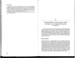 Generalidades
Margaret Bent, «Musica recta and musica ficta», MD, 26, 1972, 73-100, e GLHWM, 2;
S. Fuller, «Discant and the theory of fifthing», AM, 50, 1978, 217-241; Roland Jackson,
«Musical interrelationships between 14th-century mass movements», AM, 29, 1957, 54-64.
Sobre os instrumentos na música deste período, v. os ensaios de Edmund A. Bowles, Frank
L l . Harrison e G. Reaney in J. LaRue (éd.), Aspects of Medieval and Renaissance Music: a
Birthday Offering tu Gustave Reese, Nova Iorque, Norton, 1966.
V. também Ursula Günther, «Unsual phenomena in the transmission of late 14th-century
music», MD, 38, 1984, 87-118.
160
5
Da Idade Média ao Renascimento: música
da Inglaterra e do ducado da Borgonha
no século xv
A música continuou a evoluir no sentido da criação de um estilo internacional ao
longo do século xv. Embora a França e a Itália não tenham então sido berço de
quaisquer compositores ou inovações de relevo, os compositores ingleses contri-
buíram decisivamente para este estilo em meados do século. A composição conti-
nuava a centrar-se principalmente nas formas profanas; a textura da cantilena gozou
de um favor cada vez maior, chegando a ser, em certa medida, transposta para o
motete (forma que, por seu turno, se tornava cada vez mais secular e cerimonial) e
para a música da missa.
Música inglesa
CARACTERÍSTICAS GERAIS — A música inglesa, tal como, de um modo mais geral, a de
toda a Europa do Norte, caracteriza-se desde os tempos mais remotos por uma relação
bastante estreita com o estilo popular e (nisto contrastando com a evolução musical
do continente) por uma certa relutância em levar às últimas conseqüências, na prática,
as teorias musicais abstractas. Sempre houvera na música inglesa uma tendência para
a tonalidade maior (por oposição às linhas independentes, aos textos divergentes e às
dissonâncias harmónicas do motete francês), para uma maior plenitude de som e para
um uso mais livre das terceiras e sextas do que na música do continente. As terceiras
paralelas surgem, por exemplo, no Hino a S. Magno, santo padroeiro das ilhas
Orkney, que é uma peça do século xn. A improvisação e a escrita musical em terceiras
e sextas paralelas eram correntes na prática polifónica do século xm inglês.
161
 