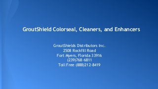 GroutShield Colorseal, Cleaners, and Enhancers
GroutShields Distributors Inc.
2508 Rockfill Road
Fort Myers, Florida 33916
(239)768-6811
Toll Free (888)212-8419
 
