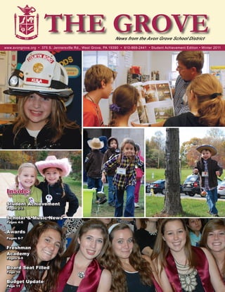 THE GROVE                                News from the Avon Grove School District
www.avongrove.org • 375 S. Jennersville Rd., West Grove, PA 19390 • 610-869-2441 • Student Achievement Edition • Winter 2011




 Inside:
 Student Achievement
 Pages 2-3


 Scholar & Music News
 Pages 4-5


 Awards
 Pages 6-7


 Freshman
 Academy
 Pages 8-9


 Board Seat Filled
 Page 10


 Budget Update
 Page 11
 