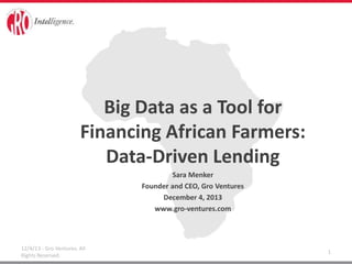 Big Data as a Tool for
Financing African Farmers:
Data-Driven Lending
Sara Menker
Founder and CEO, Gro Ventures
December 4, 2013
www.gro-ventures.com

12/4/13 - Gro Ventures. All
Rights Reserved.

1

 