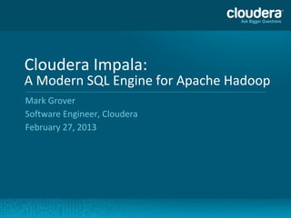 Cloudera Impala:
A Modern SQL Engine for Apache Hadoop
Mark Grover
Software Engineer, Cloudera
February 27, 2013
 