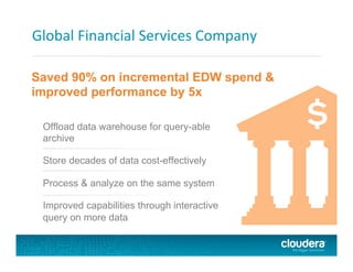 Global	
  Financial	
  Services	
  Company	
  
Saved 90% on incremental EDW spend &
improved performance by 5x
Offload data warehouse for query-able
archive
Store decades of data cost-effectively
Process & analyze on the same system
Improved capabilities through interactive
query on more data
 