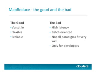 MapReduce	
  -­‐	
  the	
  good	
  and	
  the	
  bad	
  
The	
  Good	
  
• VersaFle	
  
• Flexible	
  
• Scalable	
  
The	
  Bad	
  
•  High	
  latency	
  
•  Batch	
  oriented	
  
•  Not	
  all	
  paradigms	
  ﬁt	
  very	
  
well	
  
•  Only	
  for	
  developers	
  
 