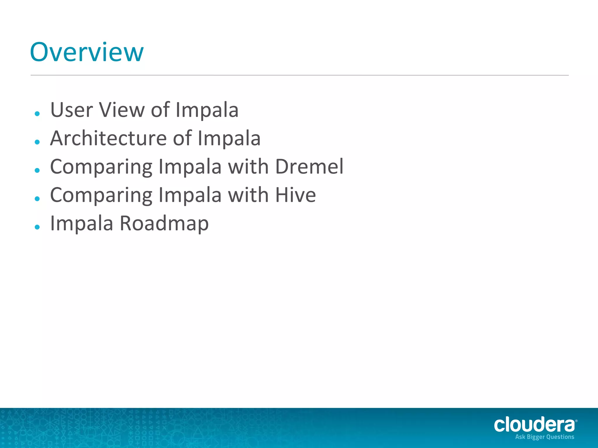 Overview
●   User View of Impala
●   Architecture of Impala
●   Comparing Impala with Dremel
●   Comparing Impala with Hive
●   Impala Roadmap
 