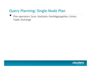 Query Planning:	
  Single-­‐Node	
  Plan	
  
•  Plan	
  operators:	
  Scan,	
  HashJoin,	
  HashAggregaPon,	
  Union,	
  
TopN,	
  Exchange	
  
 
