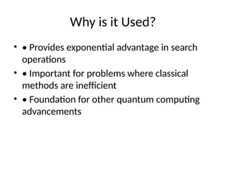 Why is it Used?
• • Provides exponential advantage in search
operations
• • Important for problems where classical
methods are inefficient
• • Foundation for other quantum computing
advancements
 
