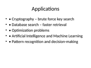 Applications
• • Cryptography – brute force key search
• • Database search – faster retrieval
• • Optimization problems
• • Artificial Intelligence and Machine Learning
• • Pattern recognition and decision-making
 
