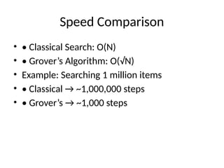 Speed Comparison
• • Classical Search: O(N)
• • Grover’s Algorithm: O(√N)
• Example: Searching 1 million items
• • Classical → ~1,000,000 steps
• • Grover’s → ~1,000 steps
 