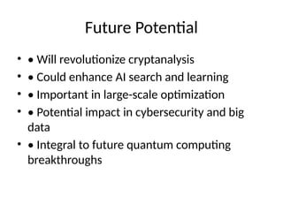 Future Potential
• • Will revolutionize cryptanalysis
• • Could enhance AI search and learning
• • Important in large-scale optimization
• • Potential impact in cybersecurity and big
data
• • Integral to future quantum computing
breakthroughs
 