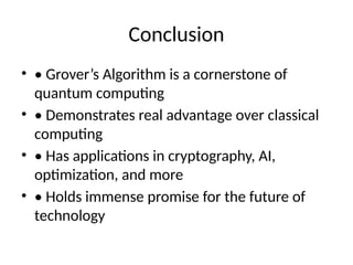 Conclusion
• • Grover’s Algorithm is a cornerstone of
quantum computing
• • Demonstrates real advantage over classical
computing
• • Has applications in cryptography, AI,
optimization, and more
• • Holds immense promise for the future of
technology
 