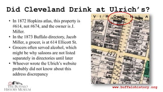 Did Cleveland Drink at Ulrich’s?
www.buffalohistory.org
• In 1872 Hopkins atlas, this property is
#614, not #674, and the ...