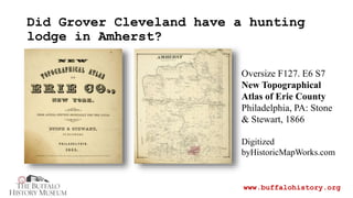 Did Grover Cleveland have a hunting
lodge in Amherst?
www.buffalohistory.org
Oversize F127. E6 S7
New Topographical
Atlas ...