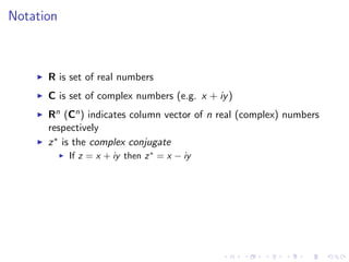 Notation
R is set of real numbers
C is set of complex numbers (e.g. x + iy)
Rn (Cn) indicates column vector of n real (complex) numbers
respectively
z∗ is the complex conjugate
If z = x + iy then z∗
= x − iy
 