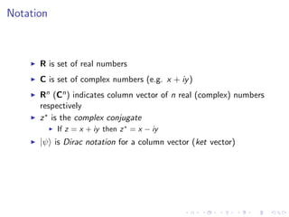 Notation
R is set of real numbers
C is set of complex numbers (e.g. x + iy)
Rn (Cn) indicates column vector of n real (complex) numbers
respectively
z∗ is the complex conjugate
If z = x + iy then z∗
= x − iy
|ψ is Dirac notation for a column vector (ket vector)
 