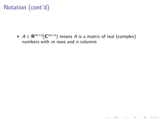 Notation (cont’d)
A ∈ Rm×n(Cm×n) means A is a matrix of real (complex)
numbers with m rows and n columns
 