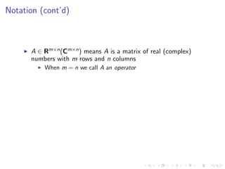 Notation (cont’d)
A ∈ Rm×n(Cm×n) means A is a matrix of real (complex)
numbers with m rows and n columns
When m = n we call A an operator
 
