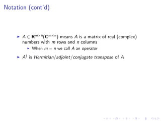 Notation (cont’d)
A ∈ Rm×n(Cm×n) means A is a matrix of real (complex)
numbers with m rows and n columns
When m = n we call A an operator
A† is Hermitian/adjoint/conjugate transpose of A
 