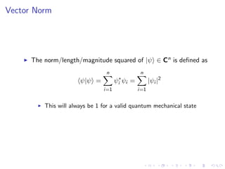 Vector Norm
The norm/length/magnitude squared of |ψ ∈ Cn is deﬁned as
ψ|ψ =
n
i=1
ψ∗
i ψi =
n
i=1
|ψi |2
This will always be 1 for a valid quantum mechanical state
 