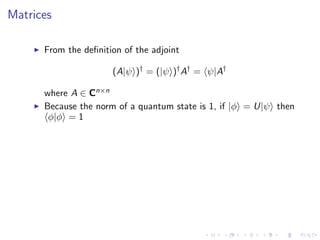 Matrices
From the deﬁnition of the adjoint
(A|ψ )†
= (|ψ )†
A†
= ψ|A†
where A ∈ Cn×n
Because the norm of a quantum state is 1, if |φ = U|ψ then
φ|φ = 1
 