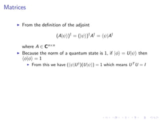 Matrices
From the deﬁnition of the adjoint
(A|ψ )†
= (|ψ )†
A†
= ψ|A†
where A ∈ Cn×n
Because the norm of a quantum state is 1, if |φ = U|ψ then
φ|φ = 1
From this we have ( ψ|U†
)(U|ψ ) = 1 which means UT
U = I
 