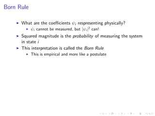 Born Rule
What are the coeﬃcients ψi respresenting physically?
ψi cannot be measured, but |ψi |2
can!
Squared magnitude is the probability of measuring the system
in state i
This interpretation is called the Born Rule
This is empirical and more like a postulate
 