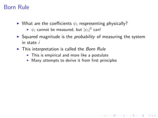 Born Rule
What are the coeﬃcients ψi respresenting physically?
ψi cannot be measured, but |ψi |2
can!
Squared magnitude is the probability of measuring the system
in state i
This interpretation is called the Born Rule
This is empirical and more like a postulate
Many attempts to derive it from ﬁrst principles
 
