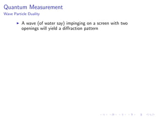 Quantum Measurement
Wave Particle Duality
A wave (of water say) impinging on a screen with two
openings will yield a diﬀraction pattern
 