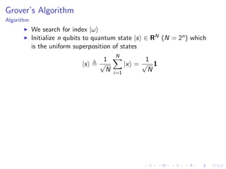 Grover’s Algorithm
Algorithm
We search for index |ω
Initialize n qubits to quantum state |s ∈ RN (N = 2n) which
is the uniform superposition of states
|s
1
√
N
N
i=1
|x =
1
√
N
1
 