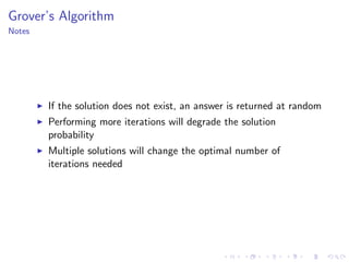 Grover’s Algorithm
Notes
If the solution does not exist, an answer is returned at random
Performing more iterations will degrade the solution
probability
Multiple solutions will change the optimal number of
iterations needed
 