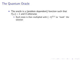 The Quantum Oracle
The oracle is a (problem dependent) function such that
f (ω) = 1 and 0 otherwise
Each state is then multiplied with (−1)f (x)
to “mark” the
solution
 