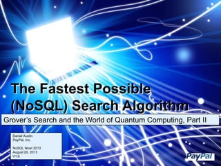 The Fastest Possible
(NoSQL) Search Algorithm
Grover’s Search and the World of Quantum Computing, Part II
Daniel Austin
PayPal, Inc.
NoSQL Now! 2013
August 20, 2013
V1.6
 