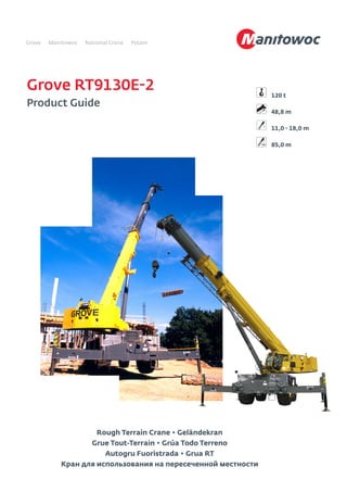 Grove RT9130E-2
Product Guide
11,0 - 18,0 m
120 t
85,0 m
48,8 m
Rough Terrain Crane • Geländekran
Grue Tout-Terrain • Grúa Todo Terreno
Autogru Fuoristrada • Grua RT
Кран для использования на пересеченной местности
 