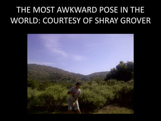 THE MOST AWKWARD POSE IN THE
WORLD: COURTESY OF SHRAY GROVER
 